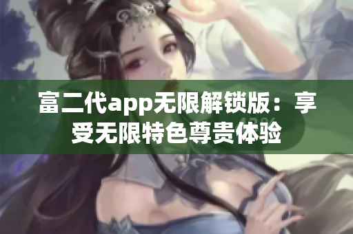 富二代app無限解鎖版：享受無限特色尊貴體驗