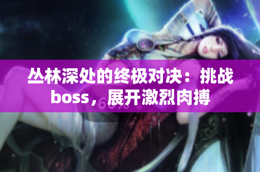 叢林深處的終極對決：挑戰(zhàn)boss，展開激烈肉搏