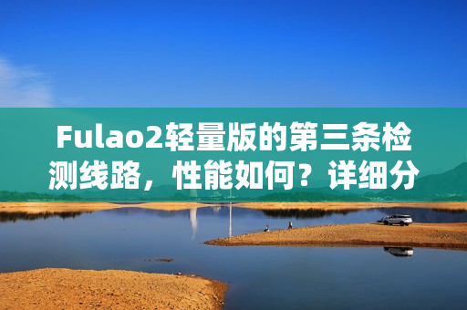 Fulao2輕量版的第三條檢測(cè)線路，性能如何？詳細(xì)分析帶你了解