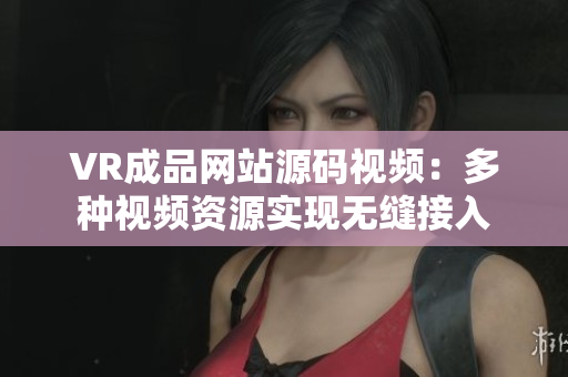 VR成品網(wǎng)站源碼視頻：多種視頻資源實現(xiàn)無縫接入