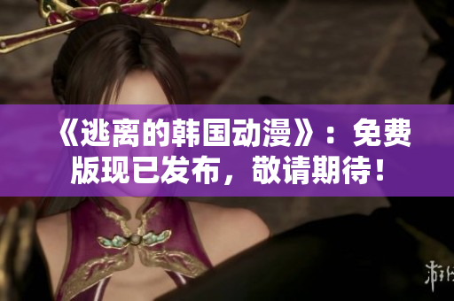 《逃離的韓國動漫》：免費版現(xiàn)已發(fā)布，敬請期待！