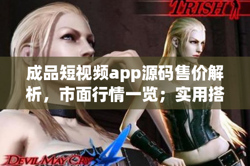 成品短視頻app源碼售價解析，市面行情一覽；實用搭建方案詳解