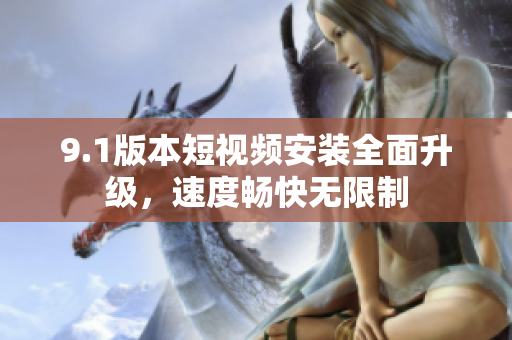 9.1版本短視頻安裝全面升級，速度暢快無限制