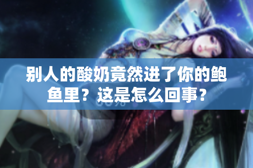 別人的酸奶竟然進(jìn)了你的鮑魚(yú)里？這是怎么回事？