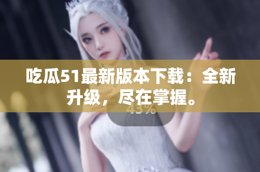 吃瓜51最新版本下載：全新升級(jí)，盡在掌握。