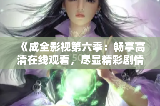 《成全影視第六季：暢享高清在線觀看，盡顯精彩劇情和影視魅力》