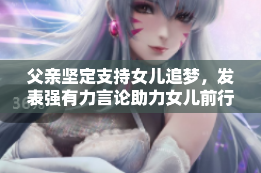 父親堅定支持女兒追夢，發(fā)表強有力言論助力女兒前行