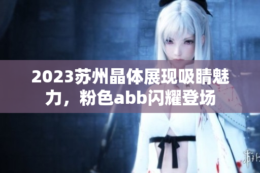 2023蘇州晶體展現(xiàn)吸睛魅力，粉色abb閃耀登場