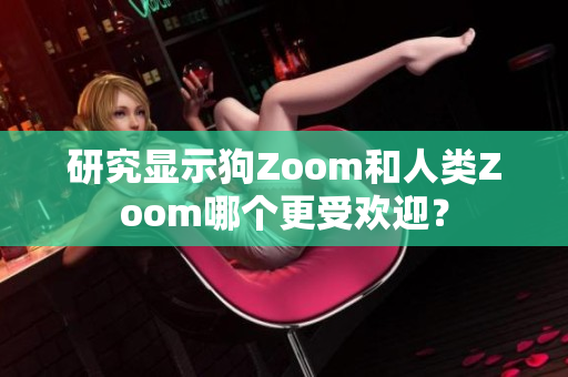 研究顯示狗Zoom和人類Zoom哪個(gè)更受歡迎？