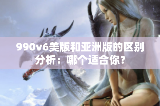 990v6美版和亞洲版的區(qū)別分析：哪個適合你？