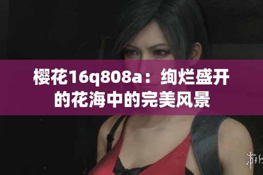 櫻花16q808a：絢爛盛開的花海中的完美風景