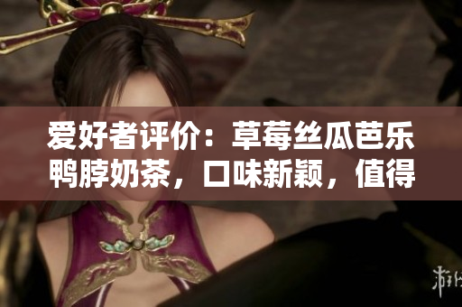 愛好者評價：草莓絲瓜芭樂鴨脖奶茶，口味新穎，值得品嘗