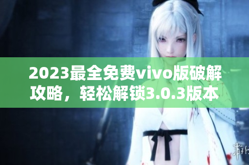 2023最全免費(fèi)vivo版破解攻略，輕松解鎖3.0.3版本功能