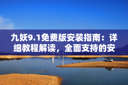 九妖9.1免費版安裝指南：詳細教程解讀，全面支持的安裝步驟及操作技巧