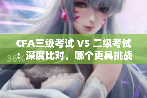 CFA三級(jí)考試 VS 二級(jí)考試：深度比對(duì)，哪個(gè)更具挑戰(zhàn)性？