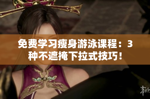 免費學(xué)習(xí)瘦身游泳課程：3種不遮掩下拉式技巧！