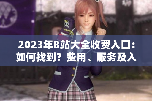 2023年B站大全收費(fèi)入口：如何找到？費(fèi)用、服務(wù)及入口位置詳解