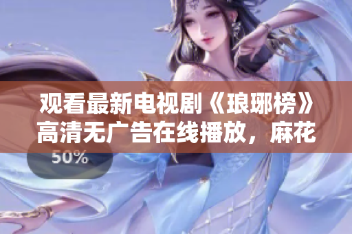 觀看最新電視劇《瑯琊榜》高清無(wú)廣告在線播放，麻花影視免費(fèi)觀看，精彩不容錯(cuò)過(guò)