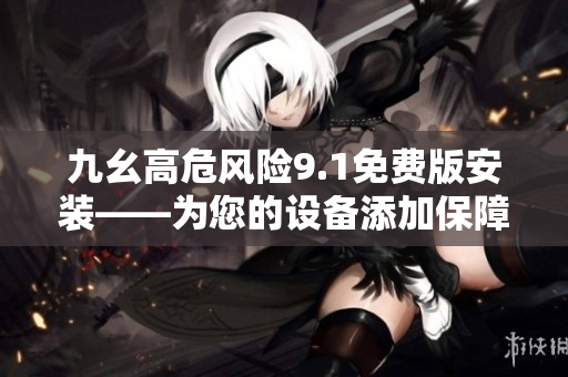 九幺高危風(fēng)險(xiǎn)9.1免費(fèi)版安裝——為您的設(shè)備添加保障，免受威脅影響