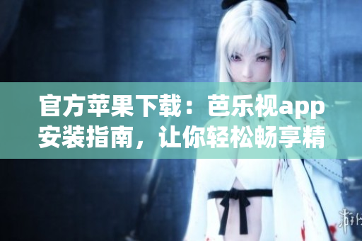 官方蘋果下載：芭樂(lè)視app安裝指南，讓你輕松暢享精彩影視內(nèi)容