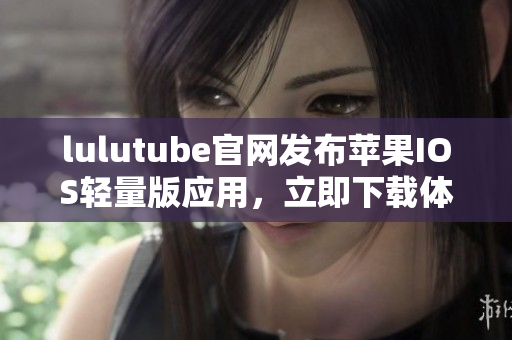 lulutube官網(wǎng)發(fā)布蘋果IOS輕量版應(yīng)用，立即下載體驗(yàn)堪比原版功能，歡迎體驗(yàn)。