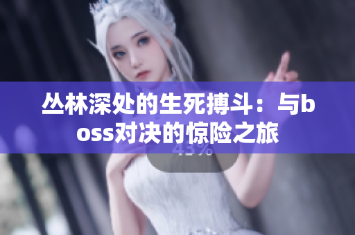 叢林深處的生死搏斗：與boss對(duì)決的驚險(xiǎn)之旅