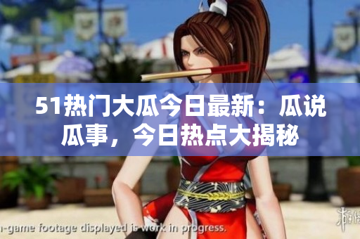 51熱門大瓜今日最新：瓜說瓜事，今日熱點(diǎn)大揭秘