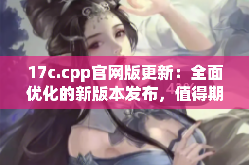 17c.cpp官網(wǎng)版更新：全面優(yōu)化的新版本發(fā)布，值得期待