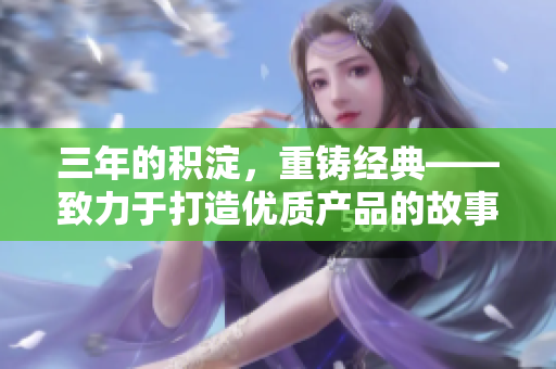 三年的積淀，重鑄經(jīng)典——致力于打造優(yōu)質(zhì)產(chǎn)品的故事
