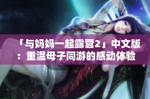 「與媽媽一起露營2」中文版：重溫母子同游的感動(dòng)體驗(yàn)
