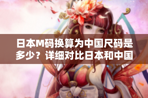 日本M碼換算為中國(guó)尺碼是多少？詳細(xì)對(duì)比日本和中國(guó)服裝尺碼，享受合身舒適。