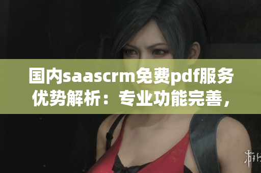 國內saascrm免費pdf服務優(yōu)勢解析：專業(yè)功能完善，用戶體驗一流