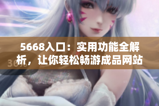 5668入口：實(shí)用功能全解析，讓你輕松暢游成品網(wǎng)站