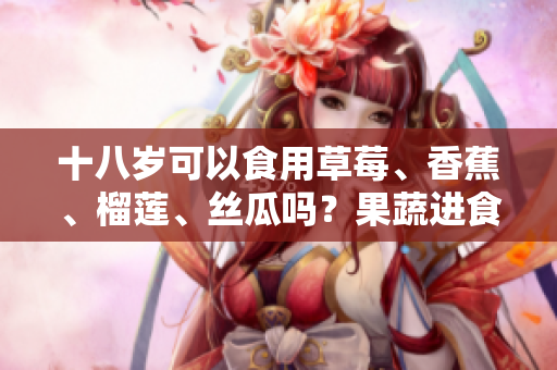 十八歲可以食用草莓、香蕉、榴蓮、絲瓜嗎？果蔬進(jìn)食適宜年齡的解讀