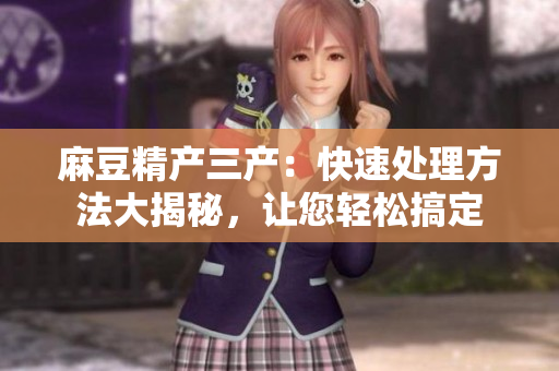 麻豆精產(chǎn)三產(chǎn)：快速處理方法大揭秘，讓您輕松搞定