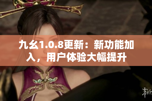 九幺1.0.8更新：新功能加入，用戶體驗(yàn)大幅提升
