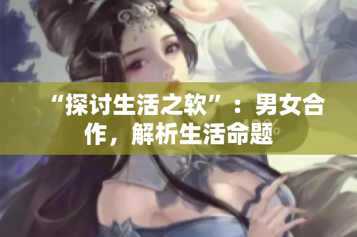 “探討生活之軟”：男女合作，解析生活命題