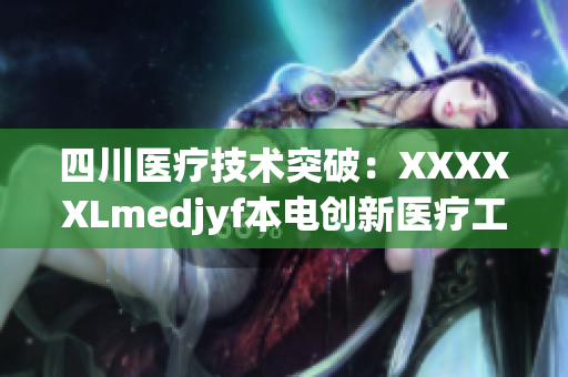 四川醫(yī)療技術(shù)突破：XXXXXLmedjyf本電創(chuàng)新醫(yī)療工程，為患者帶來(lái)新希望