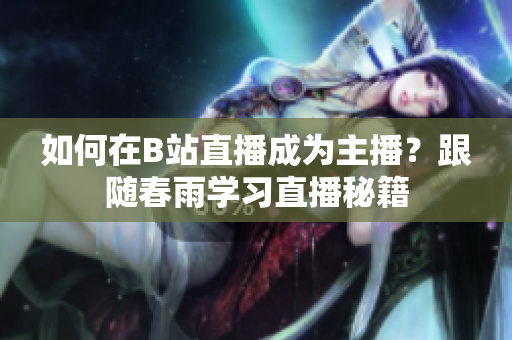 如何在B站直播成為主播？跟隨春雨學(xué)習(xí)直播秘籍