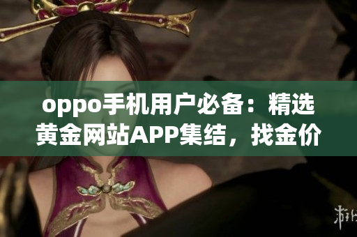 oppo手機(jī)用戶(hù)必備：精選黃金網(wǎng)站APP集結(jié)，找金價(jià)走勢(shì)、買(mǎi)賣(mài)攻略一網(wǎng)打盡