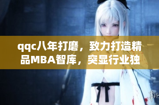 qqc八年打磨，致力打造精品MBA智庫(kù)，突顯行業(yè)獨(dú)特魅力