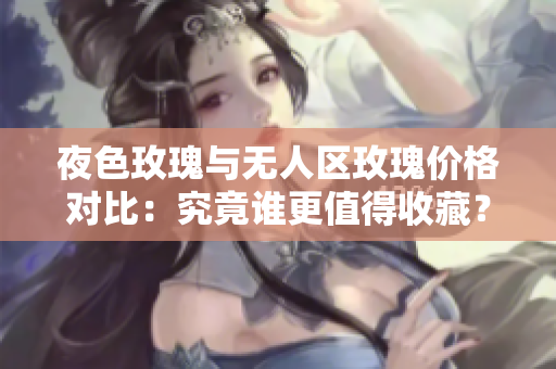 夜色玫瑰與無人區(qū)玫瑰價(jià)格對比：究竟誰更值得收藏？