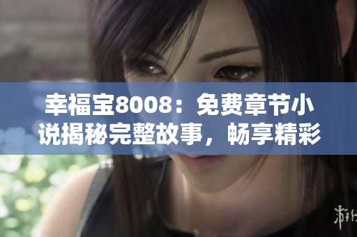 幸福寶8008：免費(fèi)章節(jié)小說(shuō)揭秘完整故事，暢享精彩閱讀體驗(yàn)