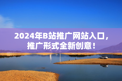 2024年B站推廣網(wǎng)站入口，推廣形式全新創(chuàng)意！