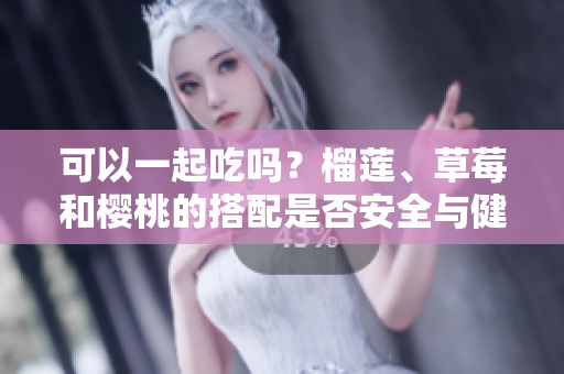 可以一起吃嗎？榴蓮、草莓和櫻桃的搭配是否安全與健康？