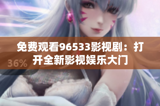 免費(fèi)觀看96533影視?。捍蜷_(kāi)全新影視娛樂(lè)大門