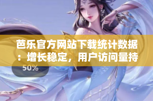 芭樂官方網(wǎng)站下載統(tǒng)計數(shù)據(jù)：增長穩(wěn)定，用戶訪問量持續(xù)攀升