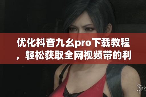 優(yōu)化抖音九幺pro下載教程，輕松獲取全網(wǎng)視頻帶的利器