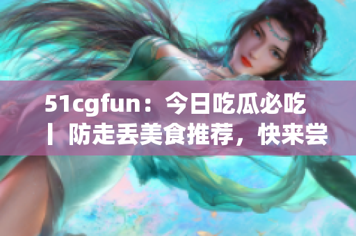 51cgfun：今日吃瓜必吃 丨 防走丟美食推薦，快來(lái)嘗嘗看