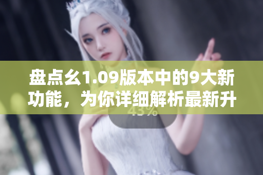 盤(pán)點(diǎn)幺1.09版本中的9大新功能，為你詳細(xì)解析最新升級(jí)內(nèi)容